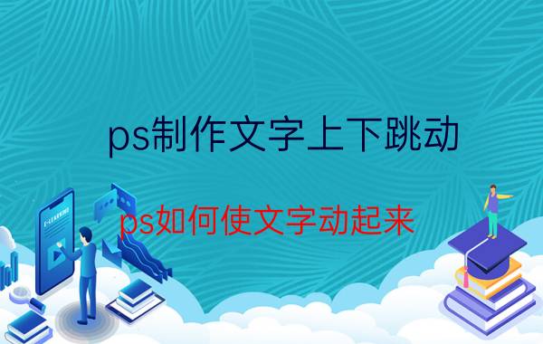 ps制作文字上下跳动 ps如何使文字动起来？